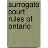 Surrogate Court Rules Of Ontario by John Cowan