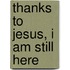 Thanks To Jesus, I Am Still Here