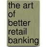 The Art Of Better Retail Banking by Hugh Croxford