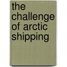 The Challenge Of Arctic Shipping door David Vanderzwaag