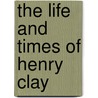 The Life And Times Of Henry Clay door Samuel Mosheim) Smucker