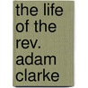 The Life Of The Rev. Adam Clarke by J.W. 1804-1866 Etheridge