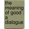 The Meaning Of Good : A Dialogue by G. Lowes 1862-1932 Dickinson