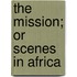 The Mission; Or Scenes In Africa