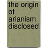 The Origin Of Arianism Disclosed door John Whitaker