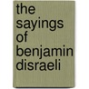 The Sayings Of Benjamin Disraeli by Right Benjamin Disraeli