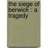The Siege Of Berwick : A Tragedy by Unknown