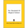 The Threshold Of Magical Science by Professor Arthur Edward Waite