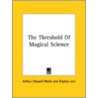 The Threshold Of Magical Science by Professor Arthur Edward Waite