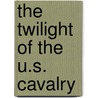 The Twilight of the U.S. Cavalry door Lucian K. Truscott Jr