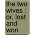 The Two Wives : Or, Lost And Won