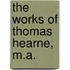 The Works Of Thomas Hearne, M.A.