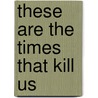 These Are The Times That Kill Us by Veronica Wylie