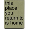 This Place You Return To Is Home door Kirsty Gunn