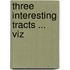 Three Interesting Tracts ... Viz