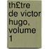 Th£tre de Victor Hugo, Volume 1