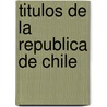 Titulos De La Republica De Chile door Miguel Luis Amunategui Reyes