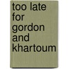 Too Late for Gordon and Khartoum by Charles George Gordon