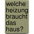 Welche Heizung braucht das Haus?