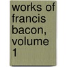 Works of Francis Bacon, Volume 1 by William Rawley