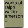 Works of Ralph Waldo Emerson ... by Ralph Waldo Emerson