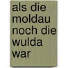 Als die Moldau noch die Wulda war door Elisabeth Prack