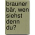 Brauner Bär, wen siehst denn du?