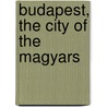 Budapest, the City of the Magyars by Frank Berkeley Smith