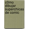 C0mo Dibujar Superchicas de Comic door Christopher Hart