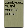 Cambyses, Or, The Pearl Of Persia door W.J.D. Leavitt
