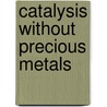 Catalysis Without Precious Metals door R. Morris Bullock