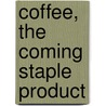 Coffee, The Coming Staple Product by Anonymous Anonymous