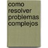 Como Resolver Problemas Complejos