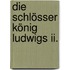 Die Schlösser König Ludwigs Ii.