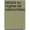 Fabiola Ou L'Eglise de Catacombes by S. Em Cardinal Le Wiseman