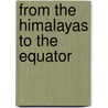 From the Himalayas to the Equator door Cyrus David Foss