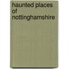 Haunted Places Of Nottinghamshire by Rupert Matthews