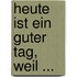 Heute ist ein guter Tag, weil ...