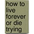 How To Live Forever Or Die Trying