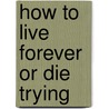 How To Live Forever Or Die Trying by Bryan Appleyard