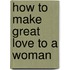 How To Make Great Love To A Woman