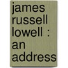 James Russell Lowell : An Address by George William Curtis