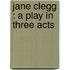 Jane Clegg : A Play In Three Acts