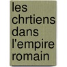 Les Chrtiens Dans L'Empire Romain door Benjamin Aubï¿½