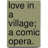 Love In A Village; A Comic Opera. door Onbekend