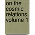 On the Cosmic Relations, Volume 1