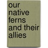 Our Native Ferns And Their Allies by Lucien Marcus Underwood