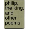 Philip, The King, And Other Poems by Vincent E. Healy