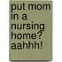 Put Mom In A Nursing Home? Aahhh!