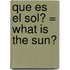 Que es el sol? = What is the Sun?